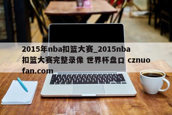 2015年nba扣篮大赛_2015nba扣篮大赛完整录像 世界杯盘口 cznuofan.com
