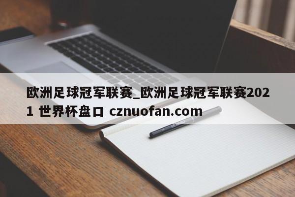 欧洲足球冠军联赛_欧洲足球冠军联赛2021 世界杯盘口 cznuofan.com