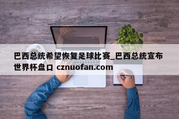 巴西总统希望恢复足球比赛_巴西总统宣布 世界杯盘口 cznuofan.com