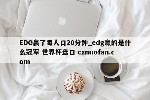 EDG赢了每人口20分钟_edg赢的是什么冠军 世界杯盘口 cznuofan.com