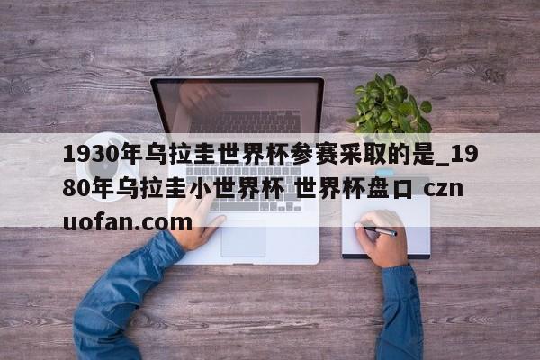 1930年乌拉圭世界杯参赛采取的是_1980年乌拉圭小世界杯 世界杯盘口 cznuofan.com