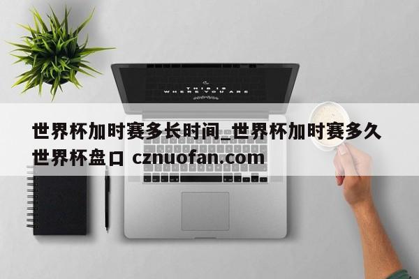 世界杯加时赛多长时间_世界杯加时赛多久 世界杯盘口 cznuofan.com