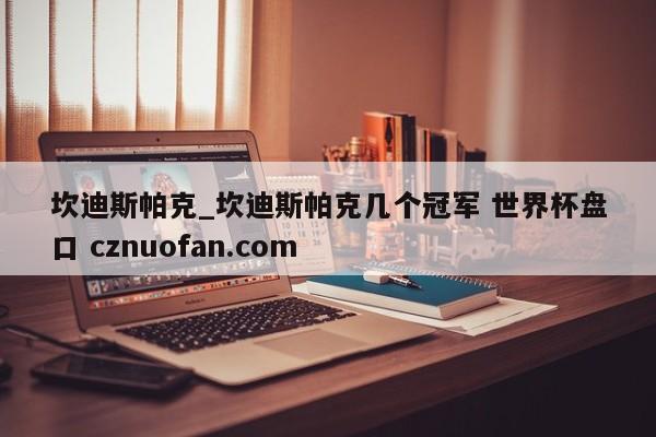 坎迪斯帕克_坎迪斯帕克几个冠军 世界杯盘口 cznuofan.com