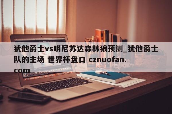 犹他爵士vs明尼苏达森林狼预测_犹他爵士队的主场 世界杯盘口 cznuofan.com
