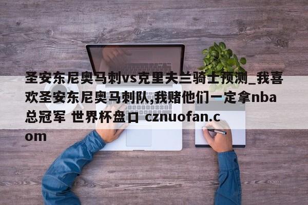 圣安东尼奥马刺vs克里夫兰骑士预测_我喜欢圣安东尼奥马刺队,我赌他们一定拿nba总冠军 世界杯盘口 cznuofan.com