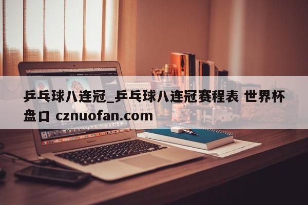 乒乓球八连冠_乒乓球八连冠赛程表 世界杯盘口 cznuofan.com