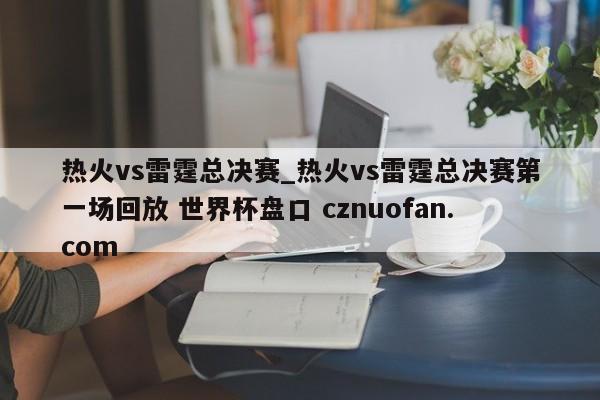 热火vs雷霆总决赛_热火vs雷霆总决赛第一场回放 世界杯盘口 cznuofan.com