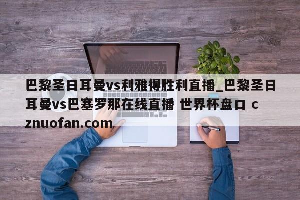 巴黎圣日耳曼vs利雅得胜利直播_巴黎圣日耳曼vs巴塞罗那在线直播 世界杯盘口 cznuofan.com