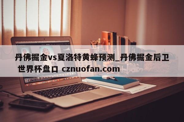 丹佛掘金vs夏洛特黄蜂预测_丹佛掘金后卫 世界杯盘口 cznuofan.com