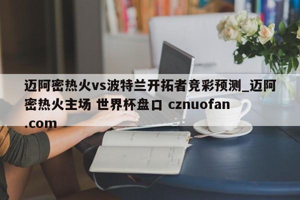 迈阿密热火vs波特兰开拓者竞彩预测_迈阿密热火主场 世界杯盘口 cznuofan.com