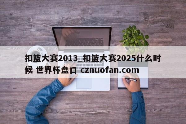扣篮大赛2013_扣篮大赛2025什么时候 世界杯盘口 cznuofan.com