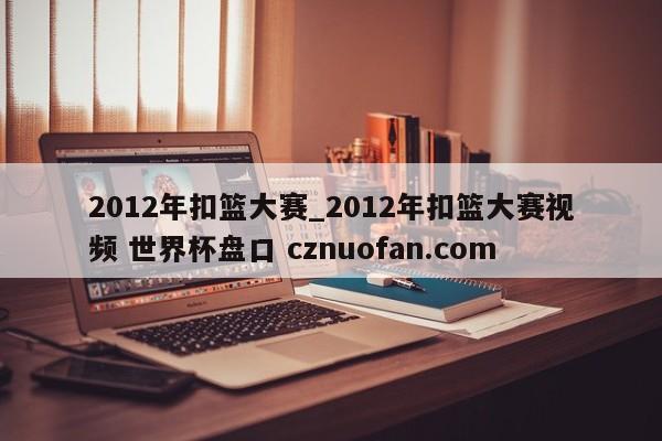 2012年扣篮大赛_2012年扣篮大赛视频 世界杯盘口 cznuofan.com