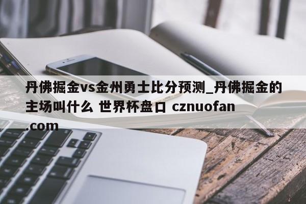 丹佛掘金vs金州勇士比分预测_丹佛掘金的主场叫什么 世界杯盘口 cznuofan.com