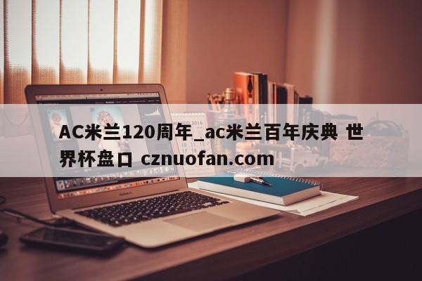 AC米兰120周年_ac米兰百年庆典 世界杯盘口 cznuofan.com