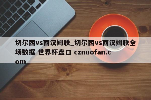 切尔西vs西汉姆联_切尔西vs西汉姆联全场数据 世界杯盘口 cznuofan.com
