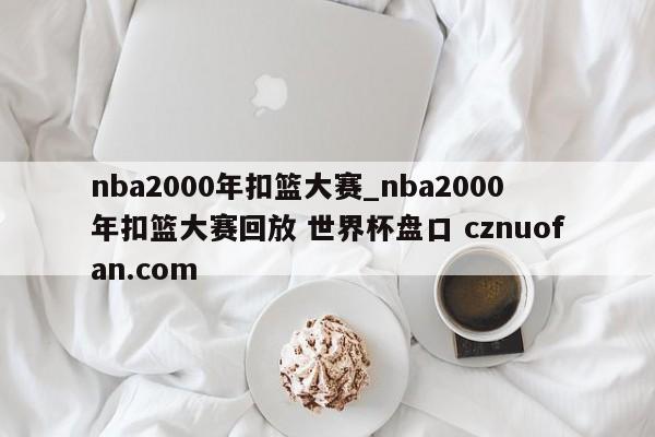 nba2000年扣篮大赛_nba2000年扣篮大赛回放 世界杯盘口 cznuofan.com
