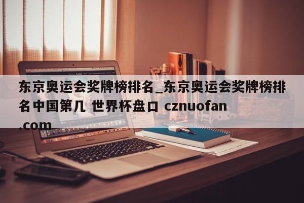 东京奥运会奖牌榜排名_东京奥运会奖牌榜排名中国第几 世界杯盘口 cznuofan.com
