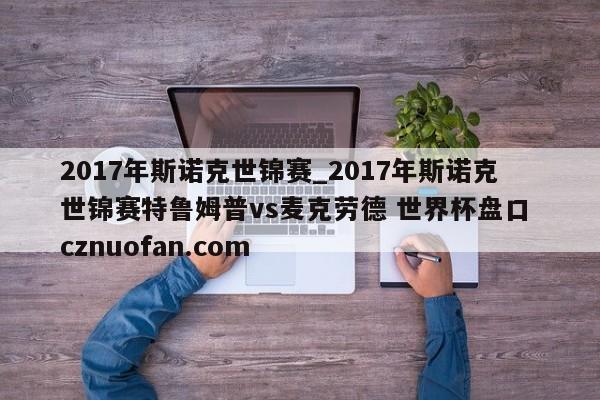 2017年斯诺克世锦赛_2017年斯诺克世锦赛特鲁姆普vs麦克劳德 世界杯盘口 cznuofan.com