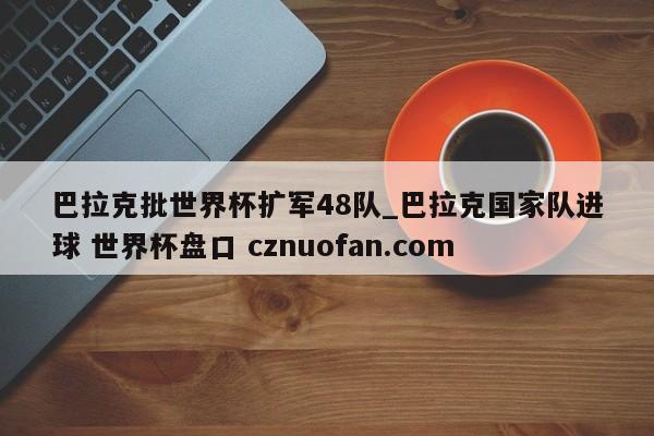 巴拉克批世界杯扩军48队_巴拉克国家队进球 世界杯盘口 cznuofan.com