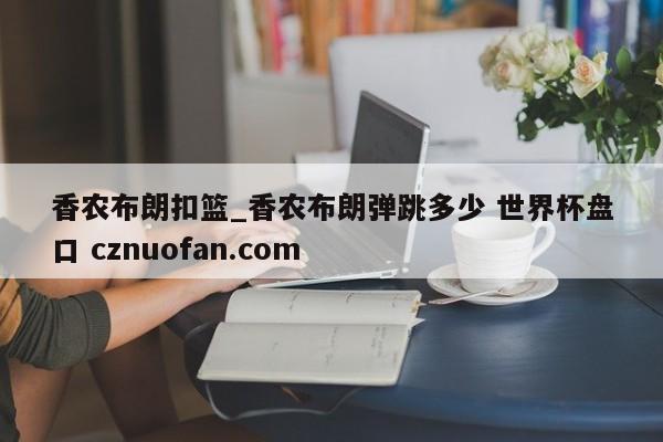 香农布朗扣篮_香农布朗弹跳多少 世界杯盘口 cznuofan.com