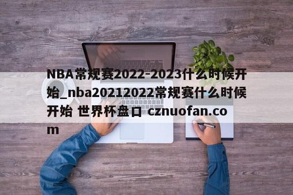 NBA常规赛2022-2023什么时候开始_nba20212022常规赛什么时候开始 世界杯盘口 cznuofan.com