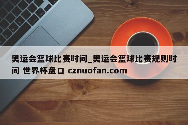 奥运会篮球比赛时间_奥运会篮球比赛规则时间 世界杯盘口 cznuofan.com