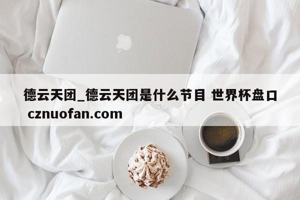 德云天团_德云天团是什么节目 世界杯盘口 cznuofan.com