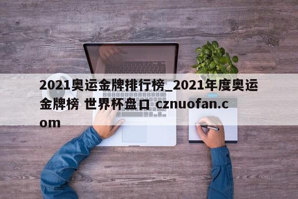2021奥运金牌排行榜_2021年度奥运金牌榜 世界杯盘口 cznuofan.com