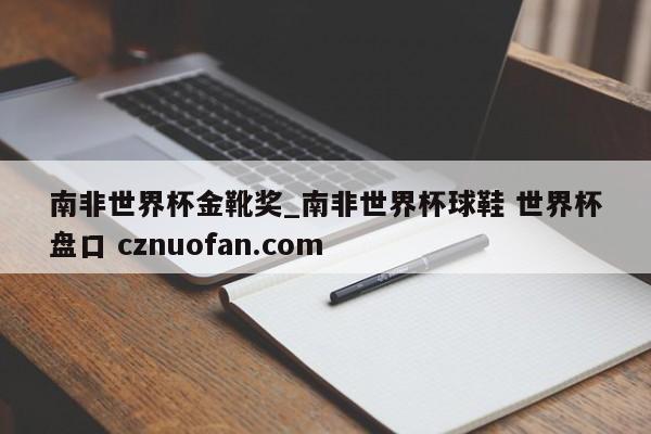 南非世界杯金靴奖_南非世界杯球鞋 世界杯盘口 cznuofan.com