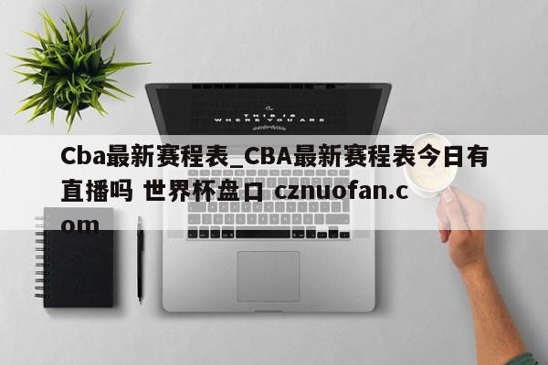 Cba最新赛程表_CBA最新赛程表今日有直播吗 世界杯盘口 cznuofan.com