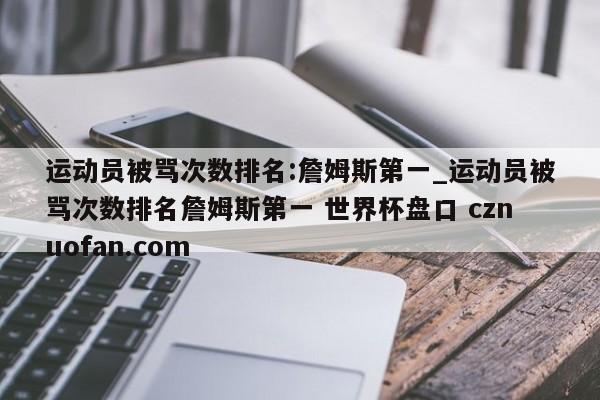 运动员被骂次数排名:詹姆斯第一_运动员被骂次数排名詹姆斯第一 世界杯盘口 cznuofan.com