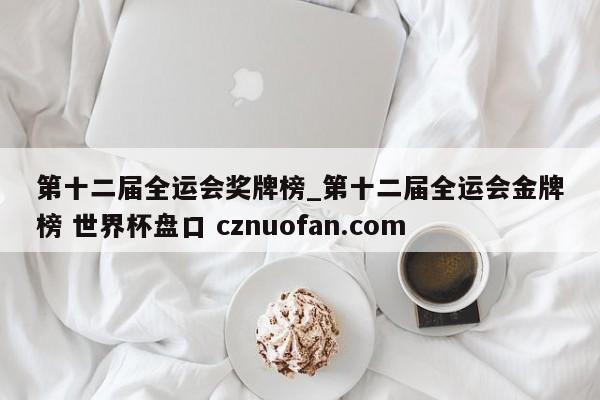 第十二届全运会奖牌榜_第十二届全运会金牌榜 世界杯盘口 cznuofan.com