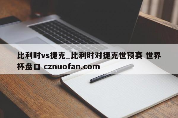 比利时vs捷克_比利时对捷克世预赛 世界杯盘口 cznuofan.com