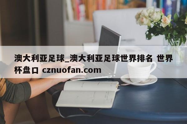 澳大利亚足球_澳大利亚足球世界排名 世界杯盘口 cznuofan.com