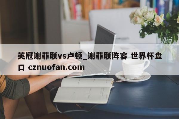 英冠谢菲联vs卢顿_谢菲联阵容 世界杯盘口 cznuofan.com