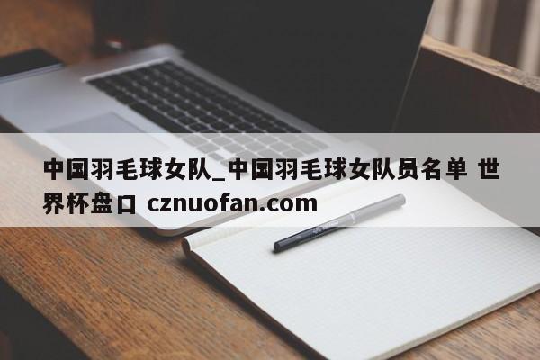 中国羽毛球女队_中国羽毛球女队员名单 世界杯盘口 cznuofan.com