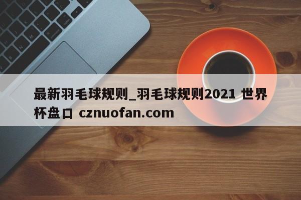 最新羽毛球规则_羽毛球规则2021 世界杯盘口 cznuofan.com