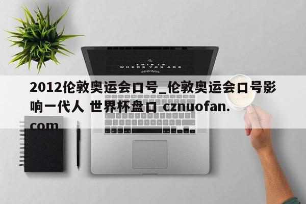 2012伦敦奥运会口号_伦敦奥运会口号影响一代人 世界杯盘口 cznuofan.com