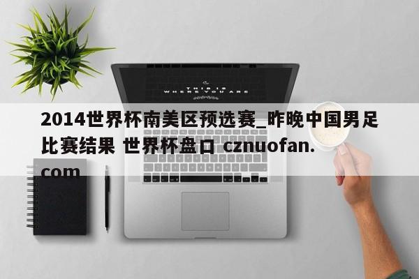 2014世界杯南美区预选赛_昨晚中国男足比赛结果 世界杯盘口 cznuofan.com
