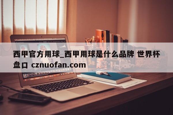 西甲官方用球_西甲用球是什么品牌 世界杯盘口 cznuofan.com